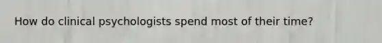 How do clinical psychologists spend most of their time?