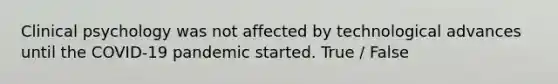 Clinical psychology was not affected by technological advances until the COVID-19 pandemic started. True / False