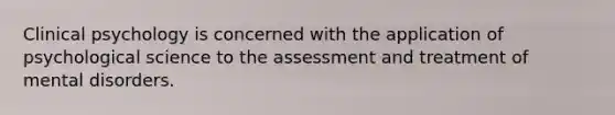 Clinical psychology is concerned with the application of psychological science to the assessment and treatment of mental disorders.