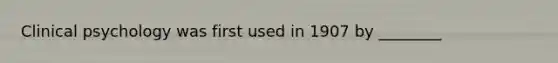 Clinical psychology was first used in 1907 by ________