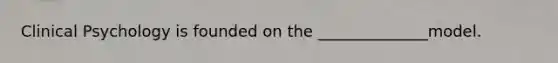 Clinical Psychology is founded on the ______________model.