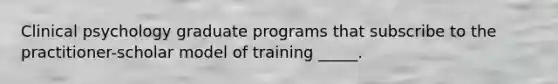 Clinical psychology graduate programs that subscribe to the practitioner-scholar model of training _____.