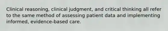 Clinical reasoning, clinical judgment, and critical thinking all refer to the same method of assessing patient data and implementing informed, evidence-based care.