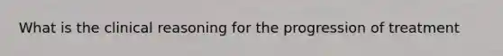 What is the clinical reasoning for the progression of treatment