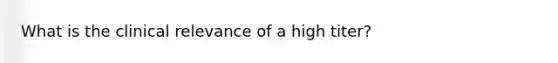 What is the clinical relevance of a high titer?