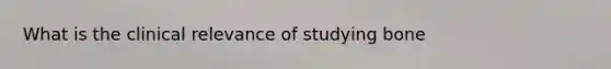 What is the clinical relevance of studying bone