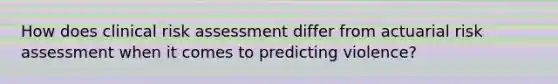 How does clinical risk assessment differ from actuarial risk assessment when it comes to predicting violence?