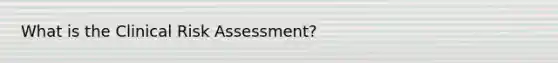 What is the Clinical Risk Assessment?