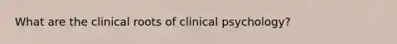 What are the clinical roots of clinical psychology?