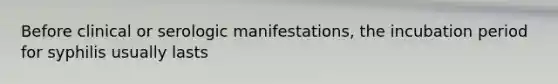Before clinical or serologic manifestations, the incubation period for syphilis usually lasts