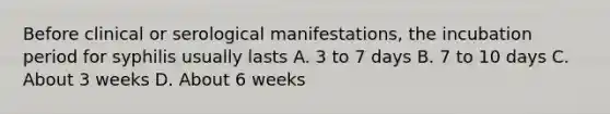 Before clinical or serological manifestations, the incubation period for syphilis usually lasts A. 3 to 7 days B. 7 to 10 days C. About 3 weeks D. About 6 weeks