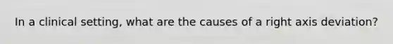 In a clinical setting, what are the causes of a right axis deviation?