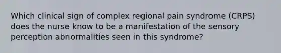 Which clinical sign of complex regional pain syndrome (CRPS) does the nurse know to be a manifestation of the sensory perception abnormalities seen in this syndrome?