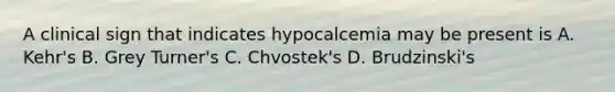 A clinical sign that indicates hypocalcemia may be present is A. Kehr's B. Grey Turner's C. Chvostek's D. Brudzinski's