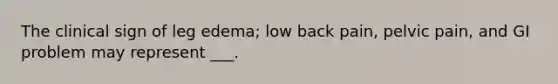 The clinical sign of leg edema; low back pain, pelvic pain, and GI problem may represent ___.