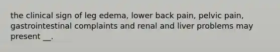 the clinical sign of leg edema, lower back pain, pelvic pain, gastrointestinal complaints and renal and liver problems may present __.