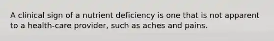 A clinical sign of a nutrient deficiency is one that is not apparent to a health-care provider, such as aches and pains.