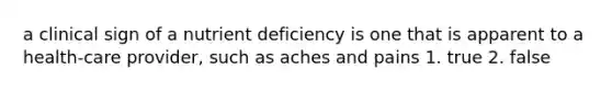 a clinical sign of a nutrient deficiency is one that is apparent to a health-care provider, such as aches and pains 1. true 2. false