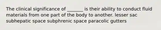 The clinical significance of _______ is their ability to conduct fluid materials from one part of the body to another. lesser sac subhepatic space subphrenic space paracolic gutters