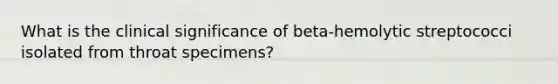 What is the clinical significance of beta-hemolytic streptococci isolated from throat specimens?