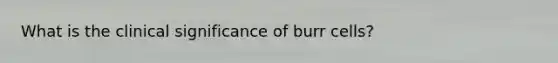 What is the clinical significance of burr cells?