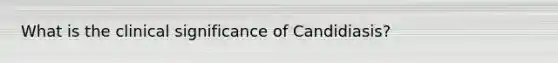 What is the clinical significance of Candidiasis?