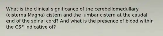 What is the clinical significance of the cerebellomedullary (cisterna Magna) cistern and the lumbar cistern at the caudal end of the spinal cord? And what is the presence of blood within the CSF indicative of?