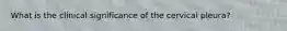 What is the clinical significance of the cervical pleura?