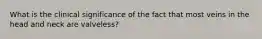 What is the clinical significance of the fact that most veins in the head and neck are valveless?