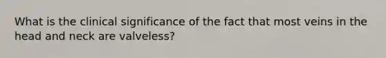 What is the clinical significance of the fact that most veins in the head and neck are valveless?