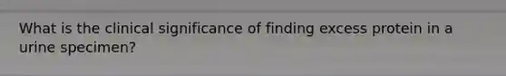 What is the clinical significance of finding excess protein in a urine specimen?