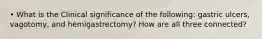 • What is the Clinical significance of the following: gastric ulcers, vagotomy, and hemigastrectomy? How are all three connected?