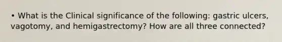 • What is the Clinical significance of the following: gastric ulcers, vagotomy, and hemigastrectomy? How are all three connected?