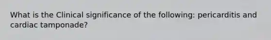 What is the Clinical significance of the following: pericarditis and cardiac tamponade?