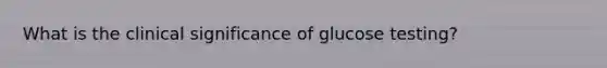 What is the clinical significance of glucose testing?