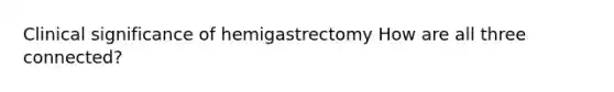 Clinical significance of hemigastrectomy How are all three connected?