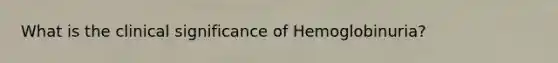 What is the clinical significance of Hemoglobinuria?