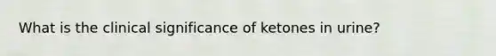 What is the clinical significance of ketones in urine?