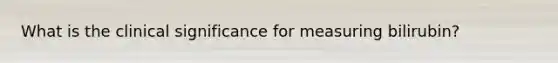 What is the clinical significance for measuring bilirubin?