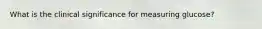 What is the clinical significance for measuring glucose?
