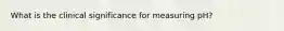 What is the clinical significance for measuring pH?