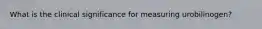 What is the clinical significance for measuring urobilinogen?