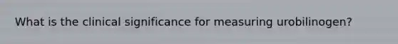 What is the clinical significance for measuring urobilinogen?