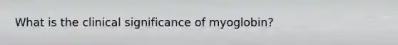 What is the clinical significance of myoglobin?
