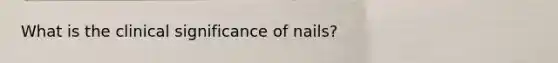 What is the clinical significance of nails?