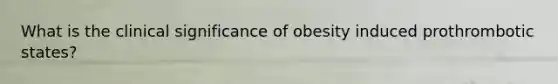 What is the clinical significance of obesity induced prothrombotic states?