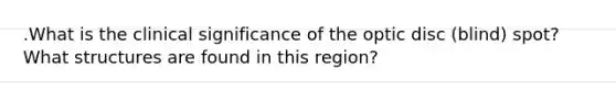 .What is the clinical significance of the optic disc (blind) spot? What structures are found in this region?