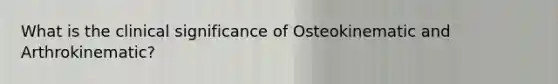 What is the clinical significance of Osteokinematic and Arthrokinematic?