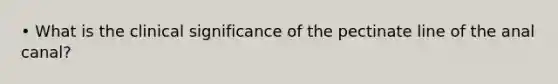 • What is the clinical significance of the pectinate line of the anal canal?