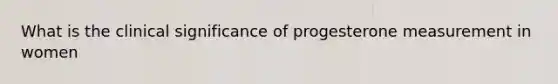 What is the clinical significance of progesterone measurement in women